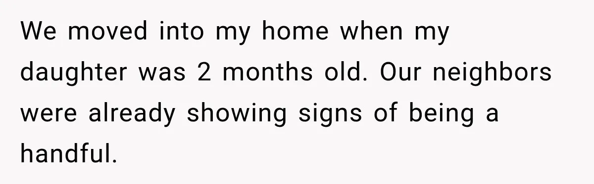 We moved into my home when my daughter was 2 months old. Our neighbors were already showing signs of being a handful.