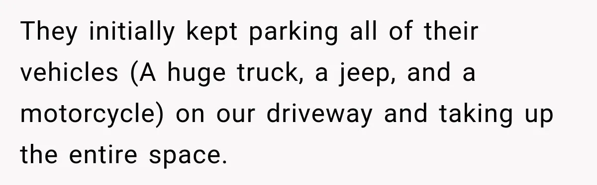 They initially kept parking all of their vehicles (A huge truck, a jeep, and a motorcycle) on our driveway and taking up the entire space.
