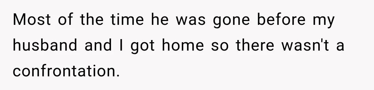 Most of the time he was gone before my husband and I got home so there wasn't a confrontation.