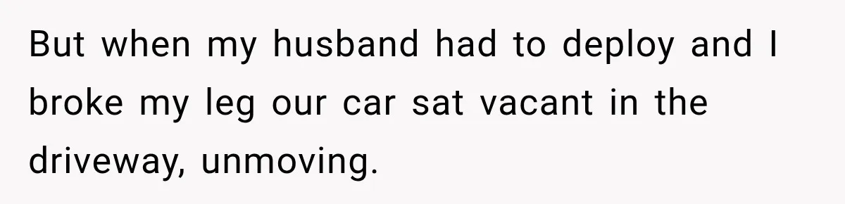 But when my husband had to deploy and I broke my leg our car sat vacant in the driveway, unmoving.