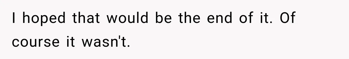 I hoped that would be the end of it. Of course it wasn't.