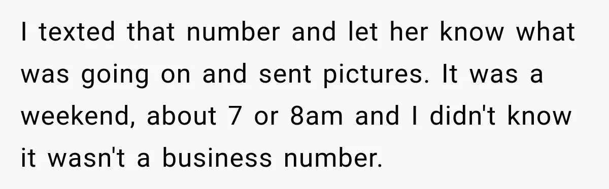 I texted that number and let her know what was going on and sent pictures. It was a weekend, about 7 or 8am and I didn't know it wasn't a...