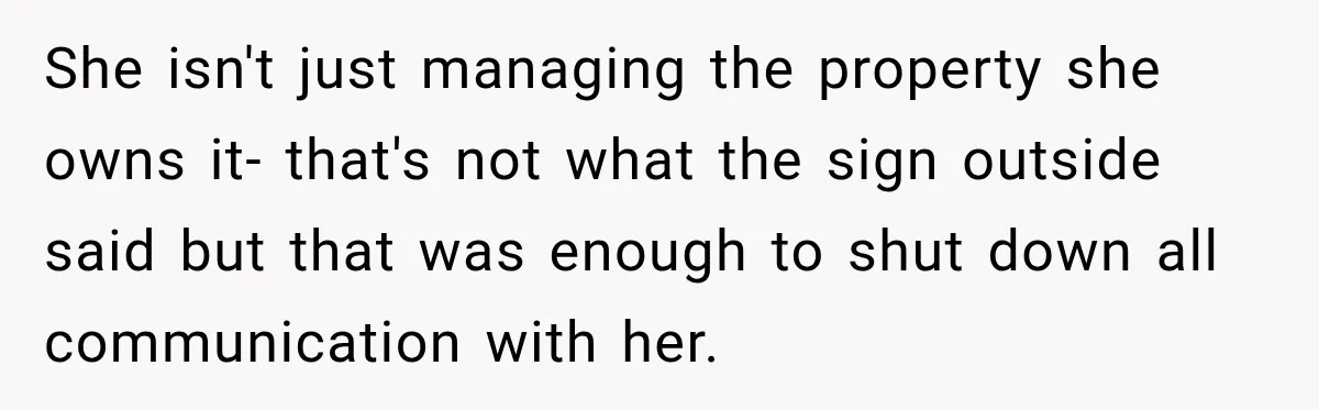 She isn't just managing the property she owns it- that's not what the sign outside said but that was enough to shut down all communication with her.