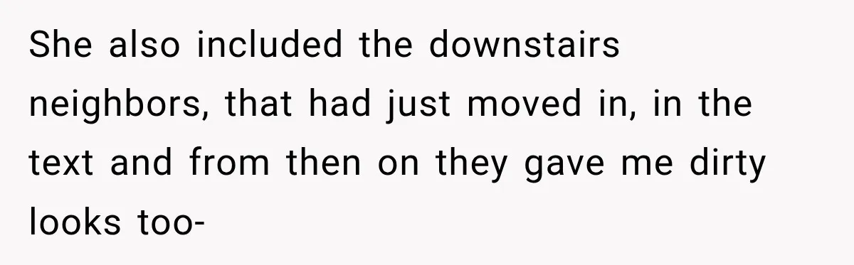 She also included the downstairs neighbors, that had just moved in, in the text and from then on they gave me dirty looks too-