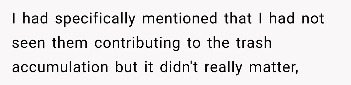I had specifically mentioned that I had not seen them contributing to the trash accumulation but it didn't really matter,