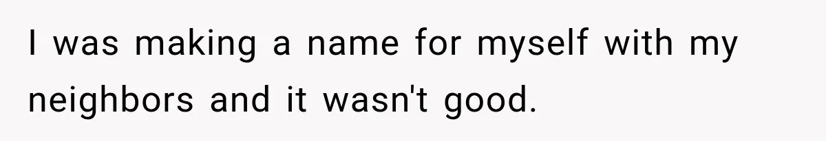 I was making a name for myself with my neighbors and it wasn't good.