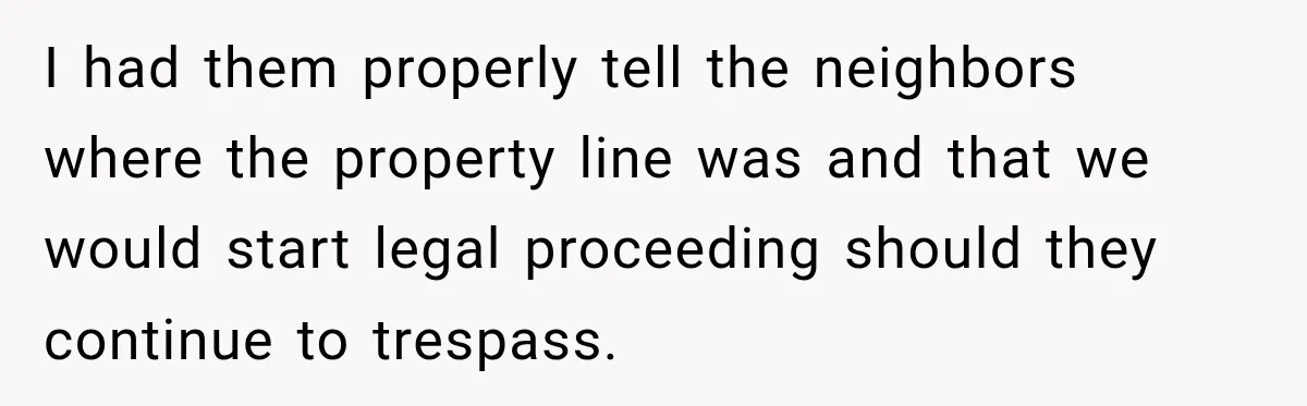 I had them properly tell the neighbors where the property line was and that we would start legal proceeding should they continue to trespass.