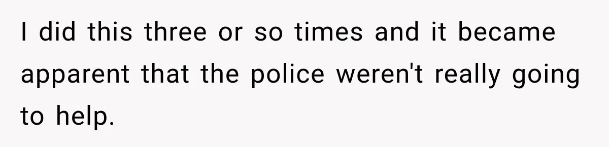 I did this three or so times and it became apparent that the police weren't really going to help.