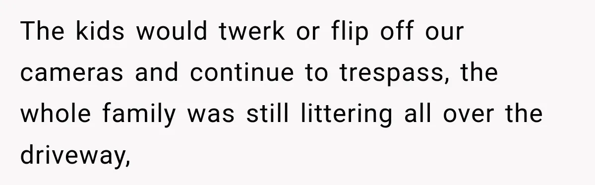 The kids would twerk or flip off our cameras and continue to trespass, the whole family was still littering all over the driveway,