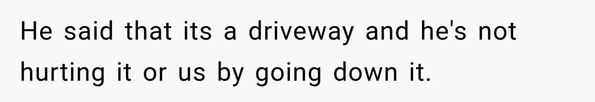 He said that its a driveway and he's not hurting it or us by going down it.