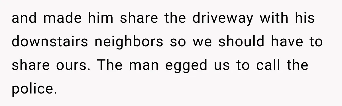 and made him share the driveway with his downstairs neighbors so we should have to share ours. The man egged us to call the police.