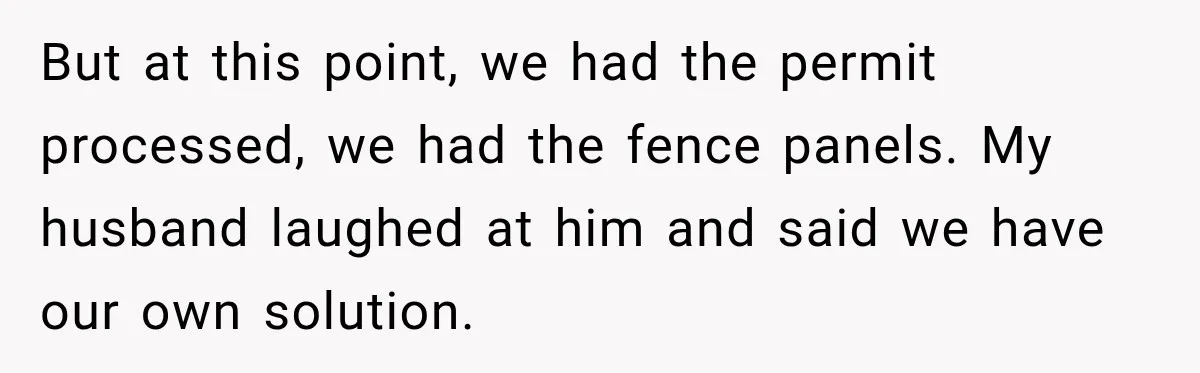 But at this point, we had the permit processed, we had the fence panels. My husband laughed at him and said we have our own solution.