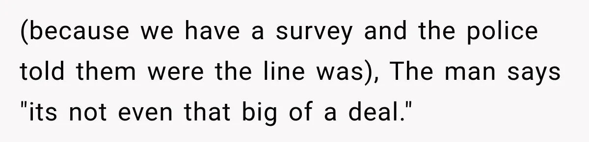 (because we have a survey and the police told them were the line was), The man says "its not even that big of a deal."