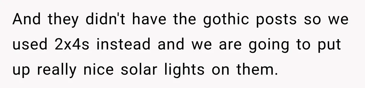 And they didn't have the gothic posts so we used 2x4s instead and we are going to put up really nice solar lights on them.