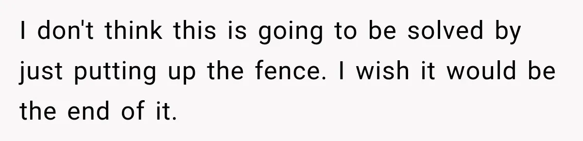 I don't think this is going to be solved by just putting up the fence. I wish it would be the end of it.