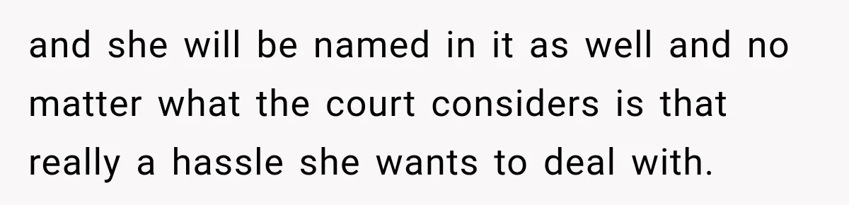 and she will be named in it as well and no matter what the court considers is that really a hassle she wants to deal with.