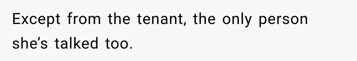 Except from the tenant, the only person she’s talked too.