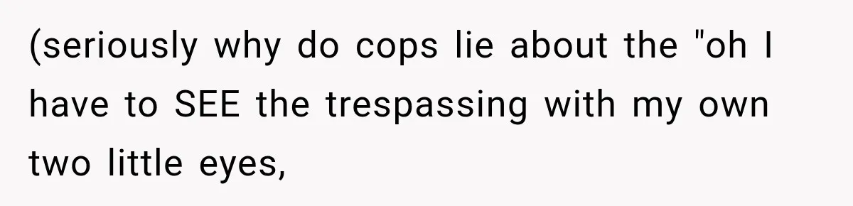 (seriously why do cops lie about the "oh I have to SEE the trespassing with my own two little eyes,