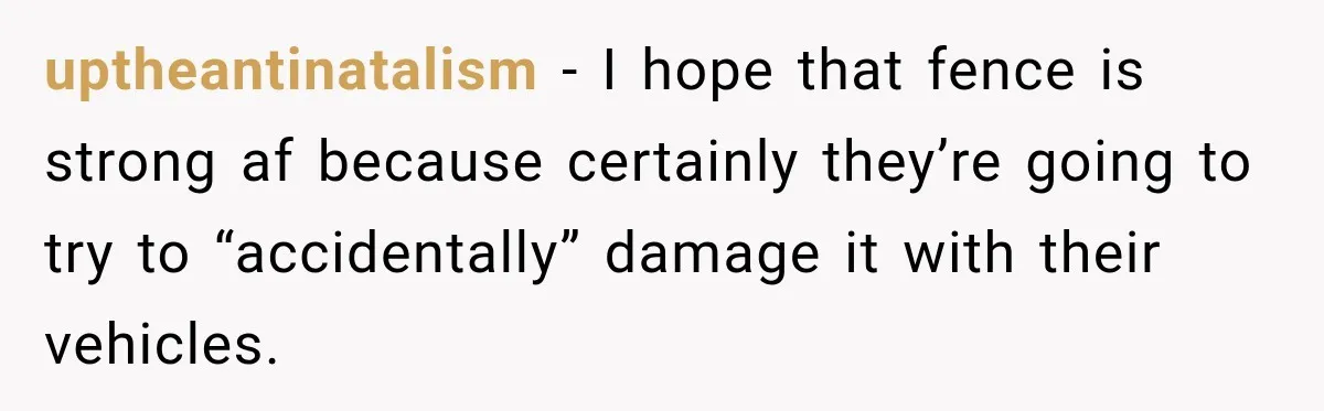 uptheantinatalism − I hope that fence is strong af because certainly they’re going to try to “accidentally” damage it with their vehicles.