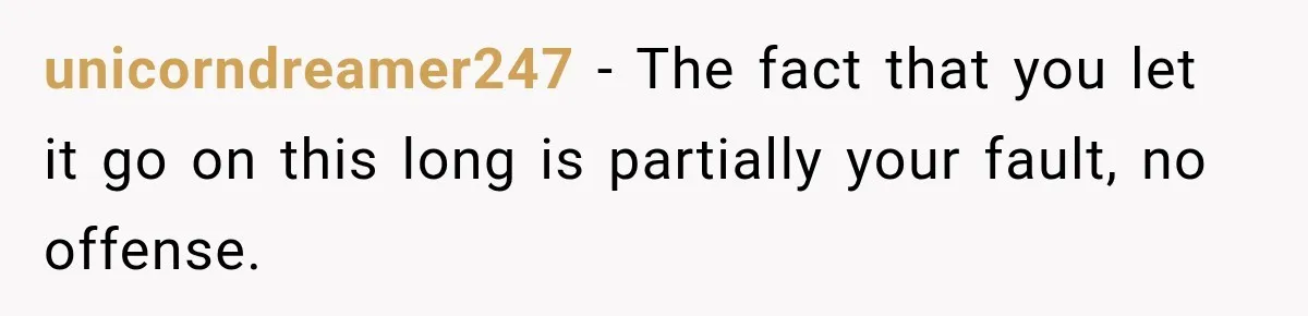 unicorndreamer247 − The fact that you let it go on this long is partially your fault, no offense.