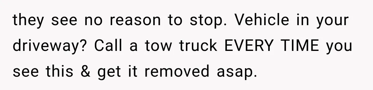 they see no reason to stop. Vehicle in your driveway? Call a tow truck EVERY TIME you see this & get it removed asap.
