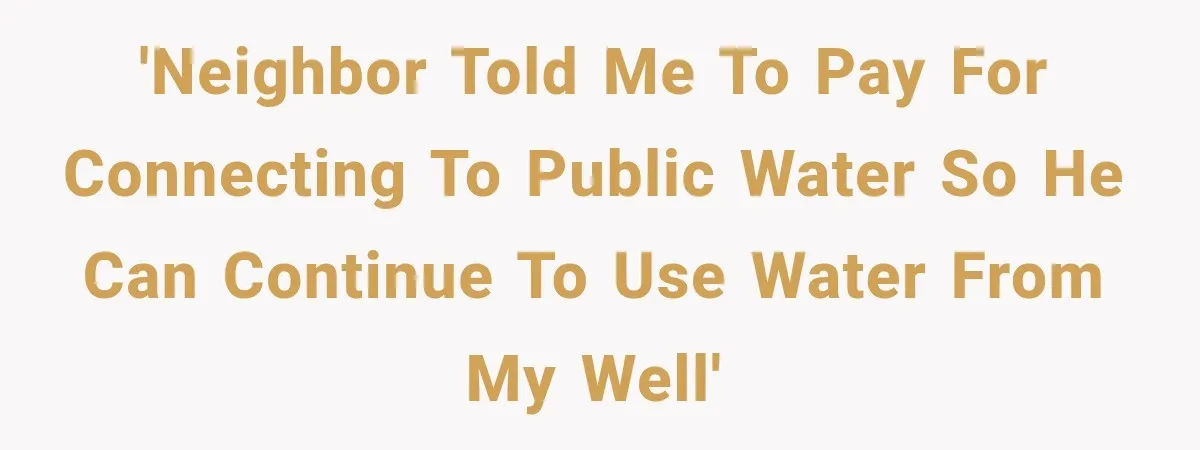 'Neighbor told me to pay for connecting to public water so he can continue to use water from my well'