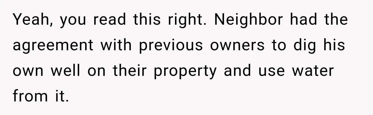 Yeah, you read this right. Neighbor had the agreement with previous owners to dig his own well on their property and use water from it.