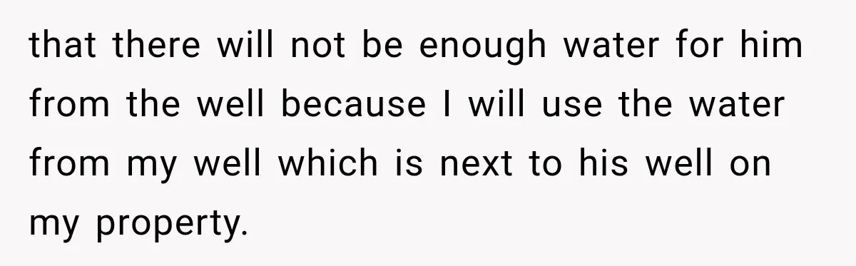 that there will not be enough water for him from the well because I will use the water from my well which is next to his well on my property.