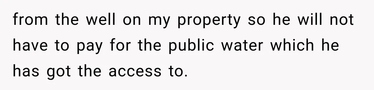 from the well on my property so he will not have to pay for the public water which he has got the access to.