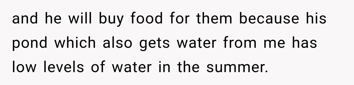 and he will buy food for them because his pond which also gets water from me has low levels of water in the summer.