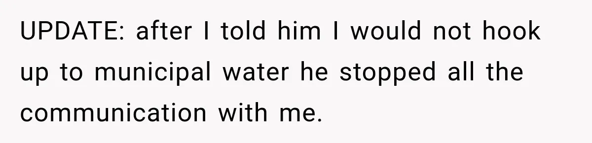 UPDATE: after I told him I would not hook up to municipal water he stopped all the communication with me.