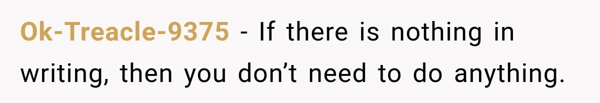 Ok-Treacle-9375 − If there is nothing in writing, then you don’t need to do anything.