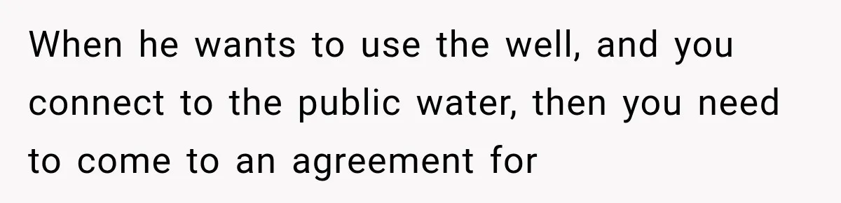 When he wants to use the well, and you connect to the public water, then you need to come to an agreement for