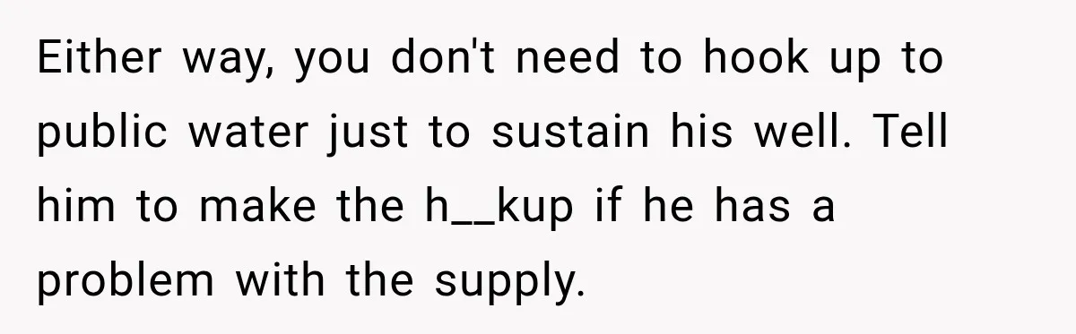 Either way, you don't need to hook up to public water just to sustain his well. Tell him to make the h__kup if he has a problem with the supply.