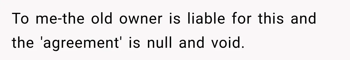 To me-the old owner is liable for this and the 'agreement' is null and void.