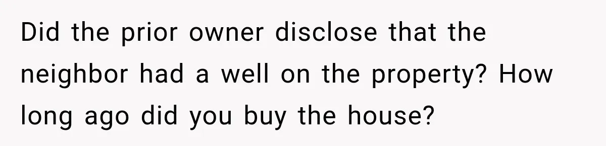 Did the prior owner disclose that the neighbor had a well on the property? How long ago did you buy the house?