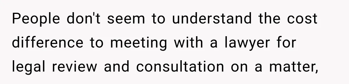 People don't seem to understand the cost difference to meeting with a lawyer for legal review and consultation on a matter,