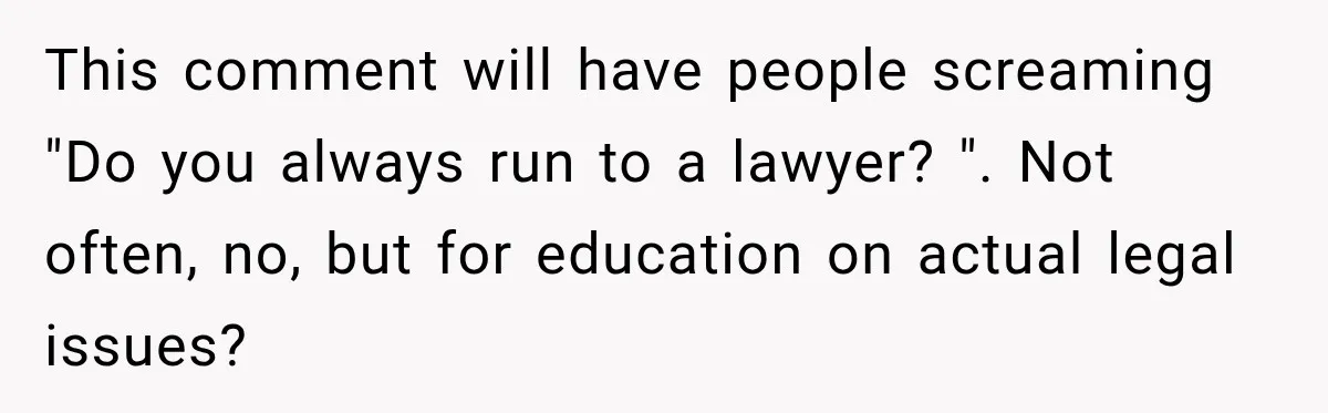 This comment will have people screaming "Do you always run to a lawyer? ". Not often, no, but for education on actual legal issues?