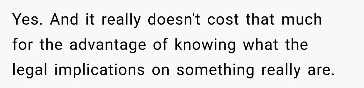 Yes. And it really doesn't cost that much for the advantage of knowing what the legal implications on something really are.