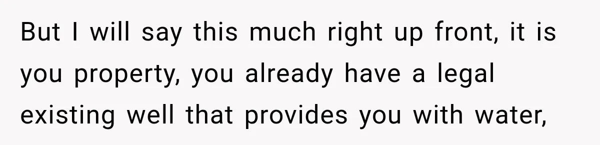 But I will say this much right up front, it is you property, you already have a legal existing well that provides you with water,
