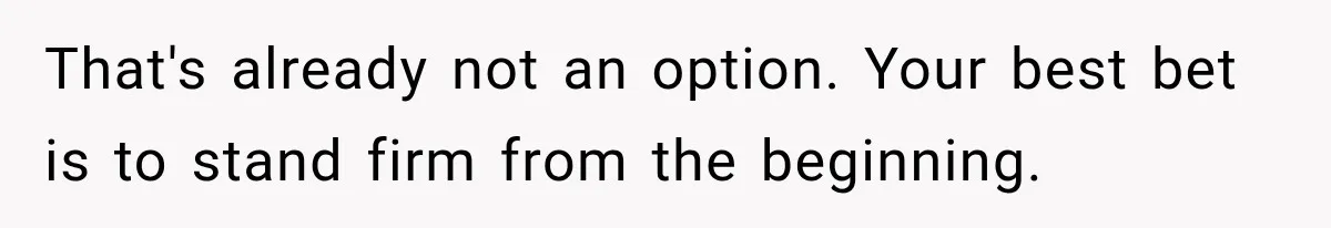 That's already not an option. Your best bet is to stand firm from the beginning.