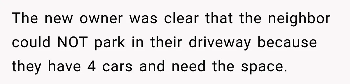 The new owner was clear that the neighbor could NOT park in their driveway because they have 4 cars and need the space.