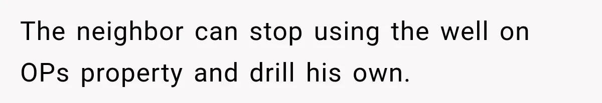 The neighbor can stop using the well on OPs property and drill his own.