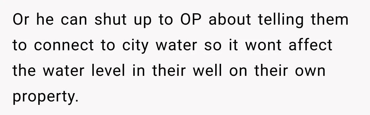 Or he can shut up to OP about telling them to connect to city water so it wont affect the water level in their well on their own property.