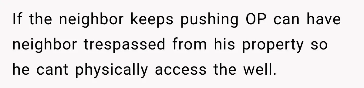 If the neighbor keeps pushing OP can have neighbor trespassed from his property so he cant physically access the well.