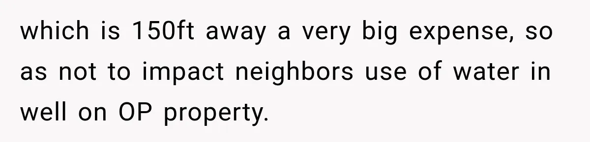 which is 150ft away a very big expense, so as not to impact neighbors use of water in well on OP property.