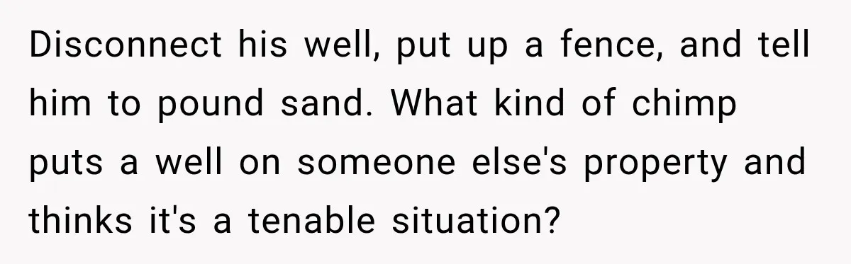 Disconnect his well, put up a fence, and tell him to pound sand. What kind of chimp puts a well on someone else's property and thinks it's a tenable situation?