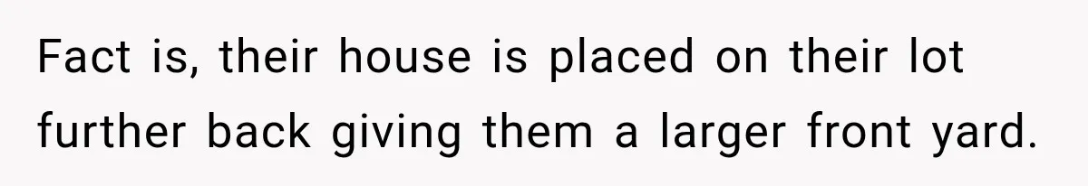 Fact is, their house is placed on their lot further back giving them a larger front yard.