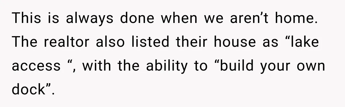 This is always done when we aren’t home. The realtor also listed their house as “lake access “, with the ability to “build your own dock”.