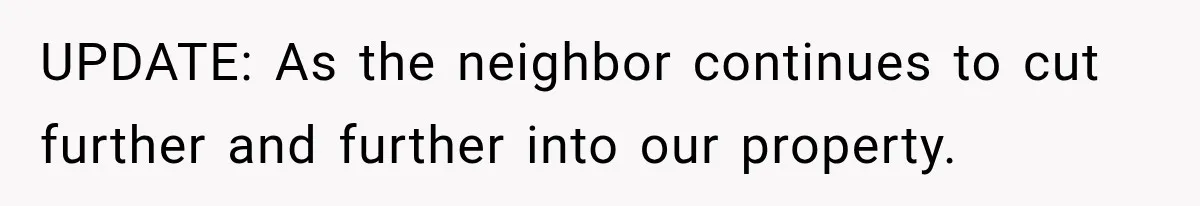 UPDATE: As the neighbor continues to cut further and further into our property.